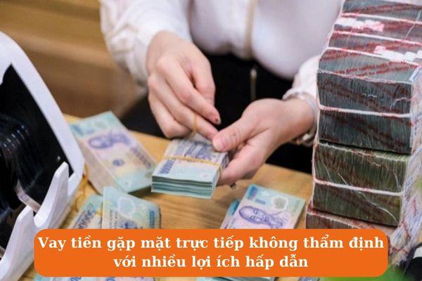 Vay tiền gặp mặt trực tiếp không thẩm định với nhiều lợi ích hấp dẫn